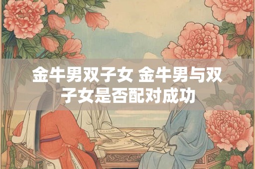 金牛男双子女 金牛男与双子女是否配对成功