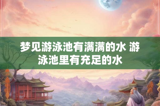 梦见游泳池有满满的水 游泳池里有充足的水