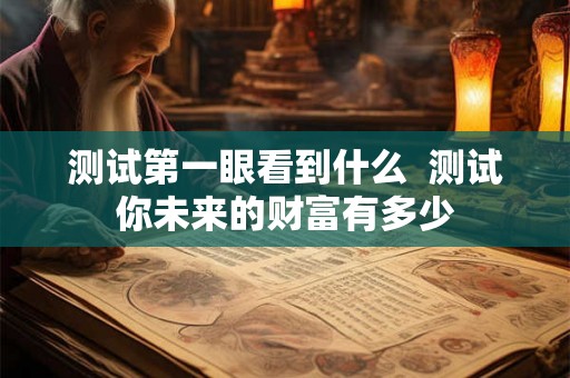 测试第一眼看到什么  测试你未来的财富有多少