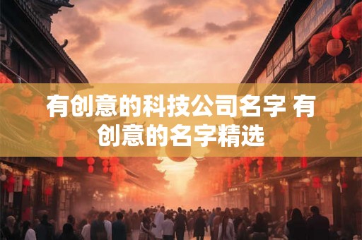 有创意的科技公司名字 有创意的名字精选
