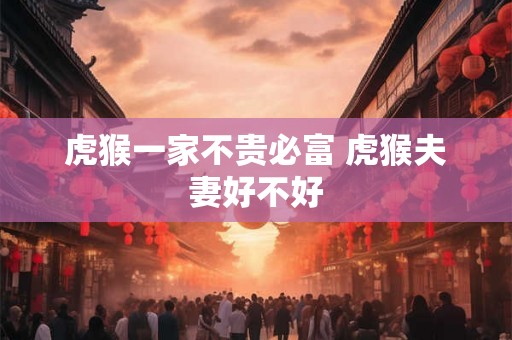 虎猴一家不贵必富 虎猴夫妻好不好