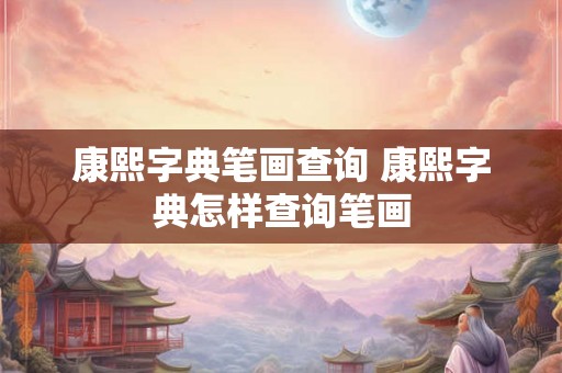康熙字典笔画查询 康熙字典怎样查询笔画