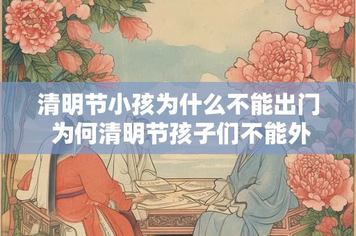 清明节小孩为什么不能出门 为何清明节孩子们不能外出