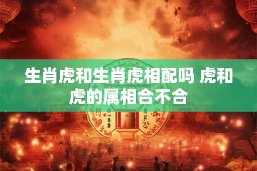 生肖虎和生肖虎相配吗 虎和虎的属相合不合