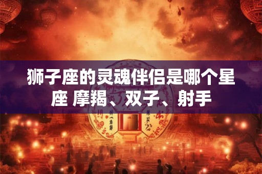 狮子座的灵魂伴侣是哪个星座 摩羯、双子、射手