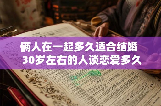 俩人在一起多久适合结婚 30岁左右的人谈恋爱多久结婚 俩人在一起多久适合结婚 30岁左右的人谈恋爱多久结婚