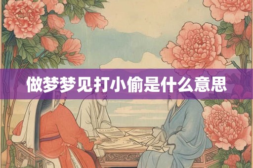做梦梦见打小偷是什么意思 做梦梦见打小偷是什么意思