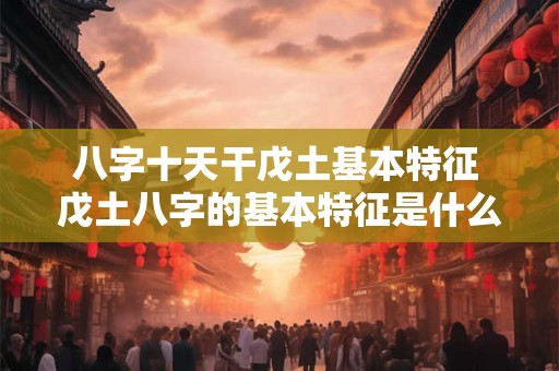八字十天干戊土基本特征 戊土八字的基本特征是什么