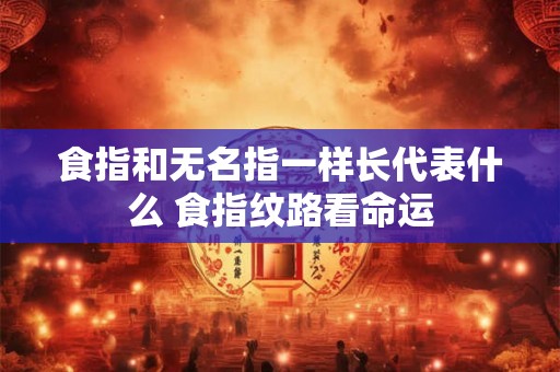 食指和无名指一样长代表什么 食指纹路看命运 食指和无名指一样长代表什么 食指纹路看命运