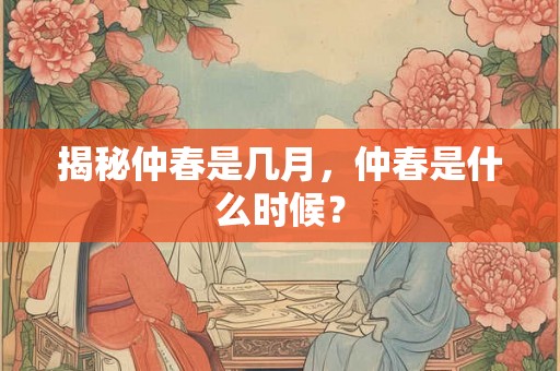 揭秘仲春是几月,仲春是什么时候? 揭秘仲春是几月,仲春是什么时候?