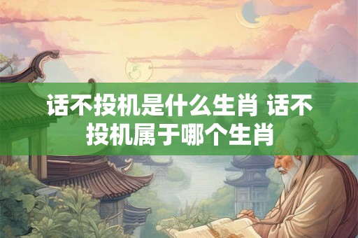 话不投机是什么生肖 话不投机属于哪个生肖
