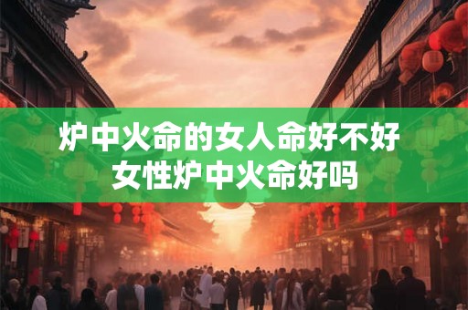 炉中火命的女人命好不好 女性炉中火命好吗