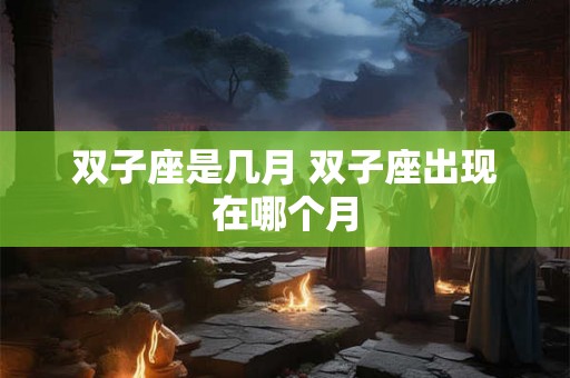 双子座是几月 双子座出现在哪个月