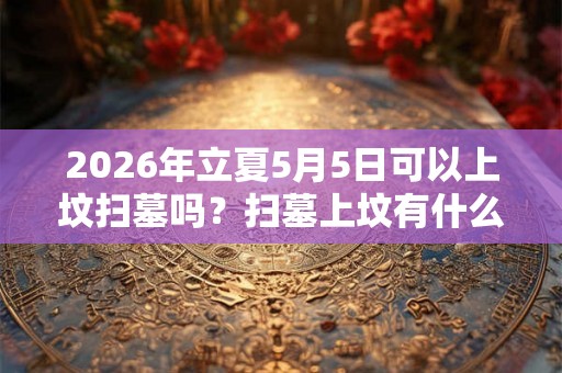 2026年立夏5月5日可以上坟扫墓吗？扫墓上坟有什么讲究？