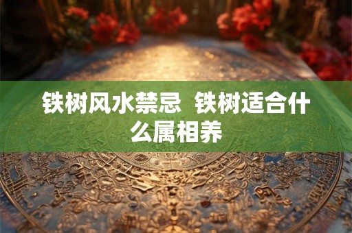 铁树风水禁忌  铁树适合什么属相养