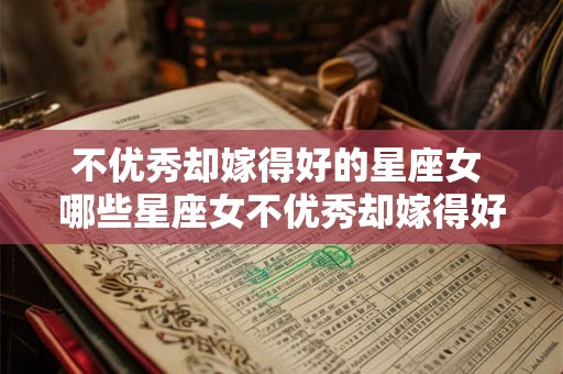 不优秀却嫁得好的星座女 哪些星座女不优秀却嫁得好 不优秀却嫁得好的星座女 哪些星座女不优秀却嫁得好