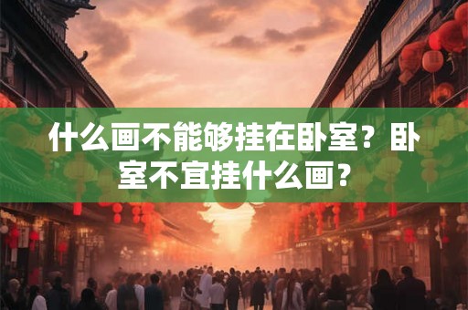 什么画不能够挂在卧室?卧室不宜挂什么画? 什么画不能够挂在卧室?卧室不宜挂什么画?