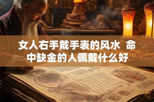 女人右手戴手表的风水 命中缺金的人佩戴什么好 女人右手戴手表的风水 命中缺金的人佩戴什么好
