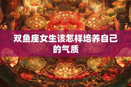 双鱼座女生该怎样培养自己的气质