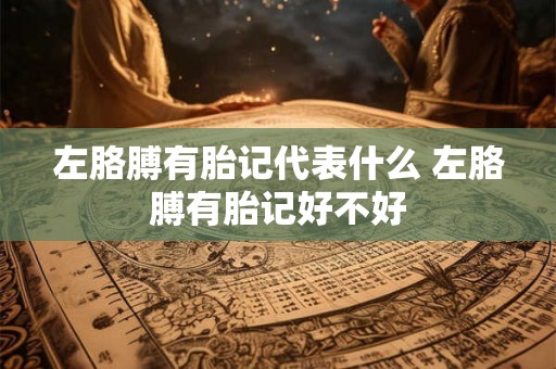 左胳膊有胎记代表什么 左胳膊有胎记好不好 左胳膊有胎记代表什么 左胳膊有胎记好不好