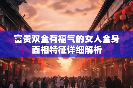 富贵双全有福气的女人全身面相特征详细解析