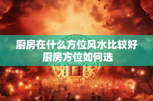 厨房在什么方位风水比较好 厨房方位如何选