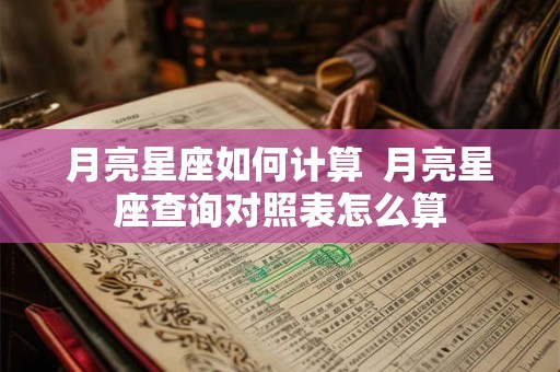 月亮星座如何计算  月亮星座查询对照表怎么算