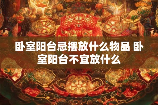卧室阳台忌摆放什么物品 卧室阳台不宜放什么