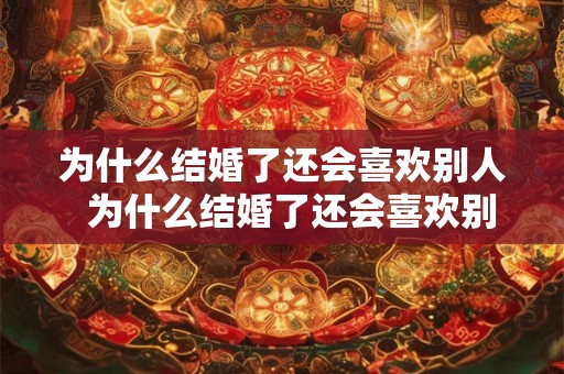 为什么结婚了还会喜欢别人  为什么结婚了还会喜欢别人呢
