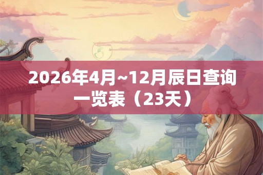 2026年4月~12月辰日查询一览表(23天) 2026年4月~12月辰日查询一览表(23天)