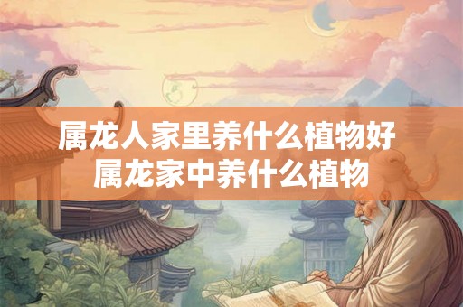 属龙人家里养什么植物好 属龙家中养什么植物 属龙人家里养什么植物好 属龙家中养什么植物