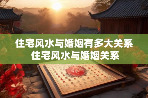 住宅风水与婚姻有多大关系 住宅风水与婚姻关系