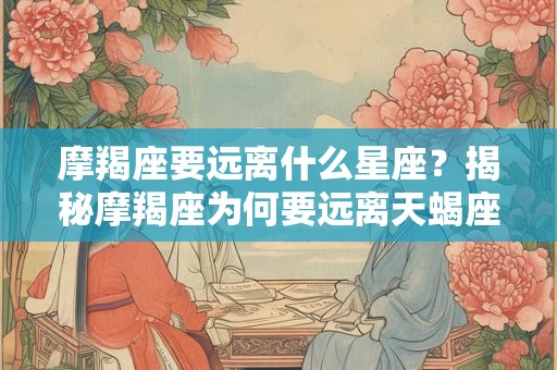 摩羯座要远离什么星座？揭秘摩羯座为何要远离天蝎座