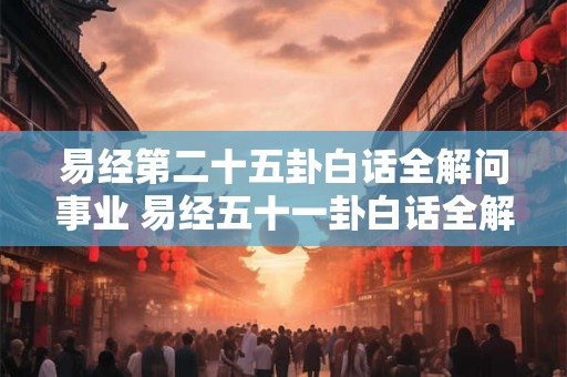 易经第二十五卦白话全解问事业 易经五十一卦白话全解
