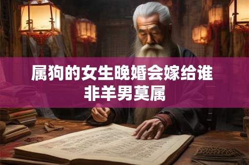属狗的女生晚婚会嫁给谁 非羊男莫属 属狗的女生晚婚会嫁给谁 非羊男莫属