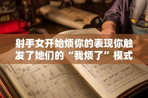 射手女开始烦你的表现你触发了她们的“我烦了”模式！
