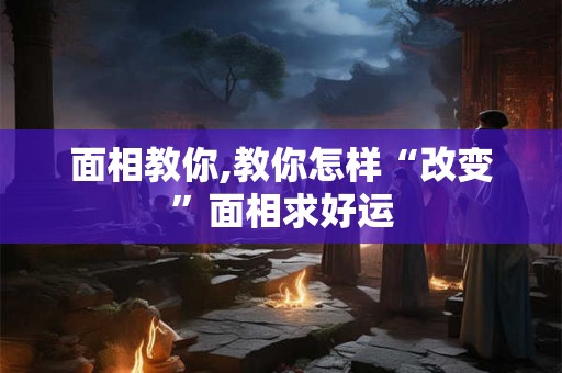 面相教你,教你怎样“改变”面相求好运