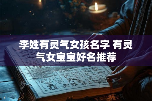李姓有灵气女孩名字 有灵气女宝宝好名推荐