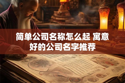 简单公司名称怎么起 寓意好的公司名字推荐