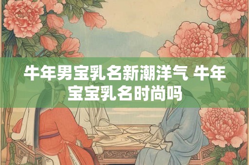 牛年男宝乳名新潮洋气 牛年宝宝乳名时尚吗