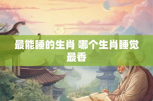 最能睡的生肖 哪个生肖睡觉最香