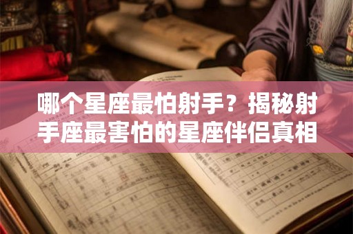 哪个星座最怕射手？揭秘射手座最害怕的星座伴侣真相
