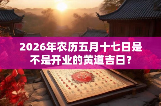 2026年农历五月十七日是不是开业的黄道吉日？