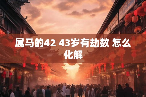 属马的42 43岁有劫数 怎么化解