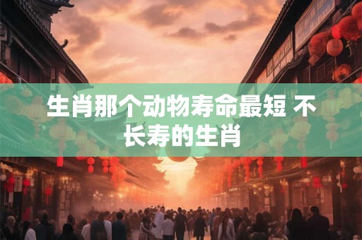 生肖那个动物寿命最短 不长寿的生肖
