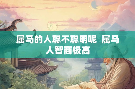 属马的人聪不聪明呢  属马人智商极高