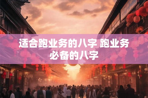 适合跑业务的八字 跑业务必备的八字