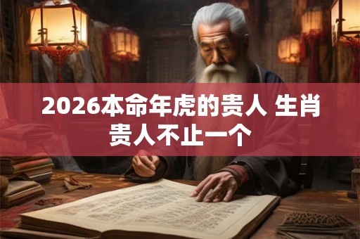 2026本命年虎的贵人 生肖贵人不止一个