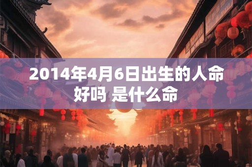 2014年4月6日出生的人命好吗 是什么命