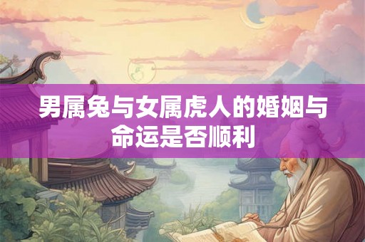 男属兔与女属虎人的婚姻与命运是否顺利